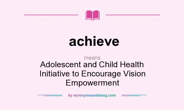 What does achieve mean? It stands for Adolescent and Child Health Initiative to Encourage Vision Empowerment