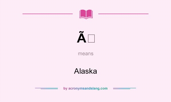 What does Ã mean? It stands for Alaska