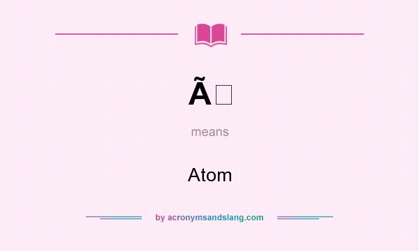 What does Ã mean? It stands for Atom
