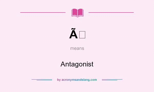 What does Ã mean? It stands for Antagonist