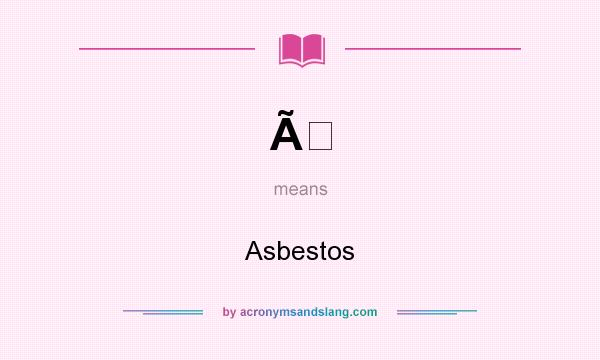 What does Ã mean? It stands for Asbestos