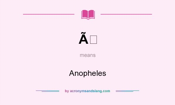What does Ã mean? It stands for Anopheles
