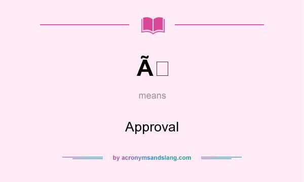 What does Ã mean? It stands for Approval