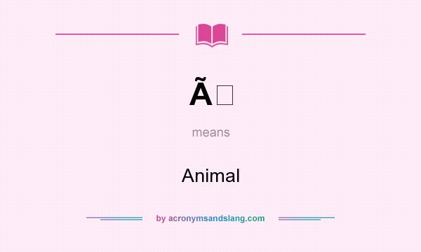 What does Ã mean? It stands for Animal