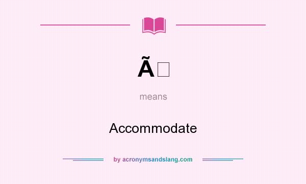 What does Ã mean? It stands for Accommodate