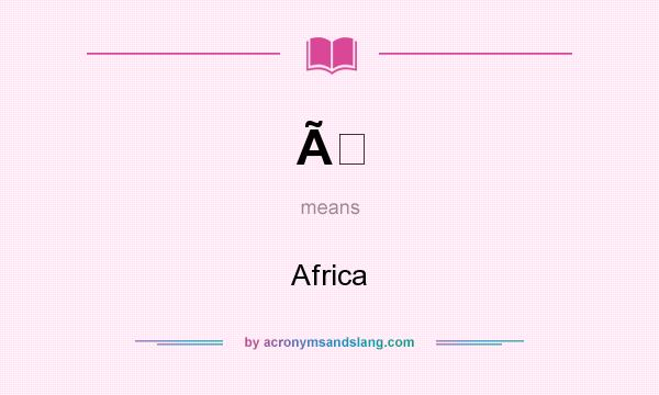 What does Ã mean? It stands for Africa