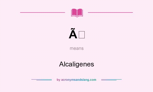 What does Ã mean? It stands for Alcaligenes