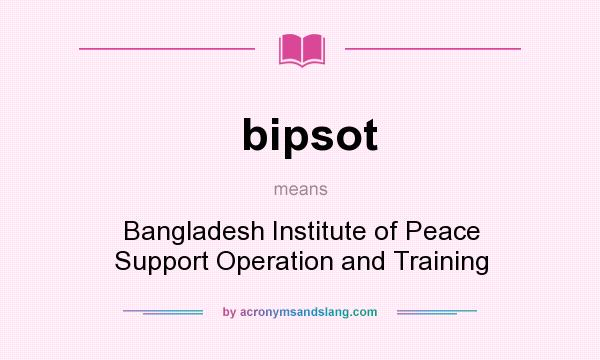 What does bipsot mean? It stands for Bangladesh Institute of Peace Support Operation and Training