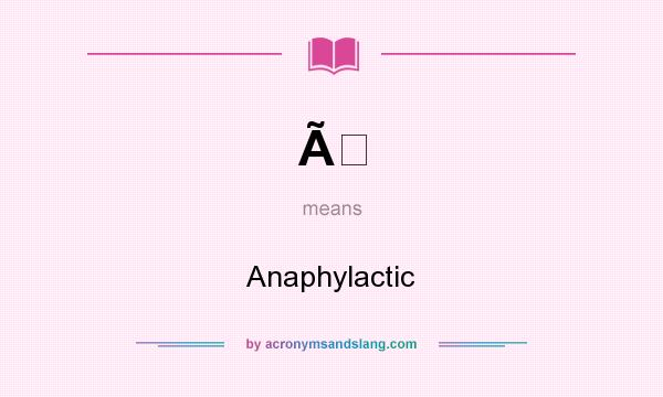 What does Ã mean? It stands for Anaphylactic