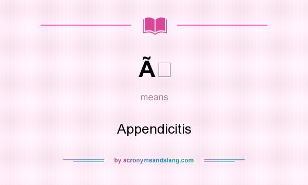 What does Ã mean? It stands for Appendicitis