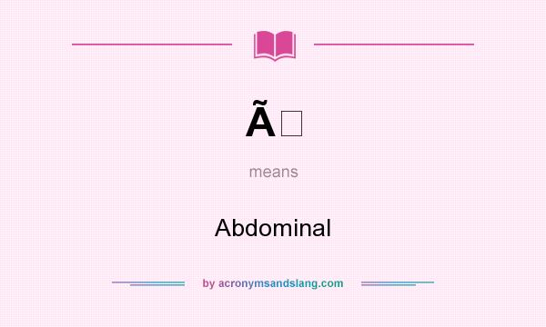 What does Ã mean? It stands for Abdominal