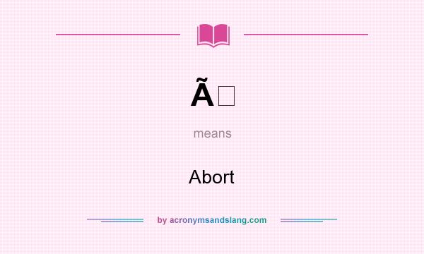 What does Ã mean? It stands for Abort