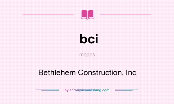 What does bci mean? It stands for Bethlehem Construction, Inc