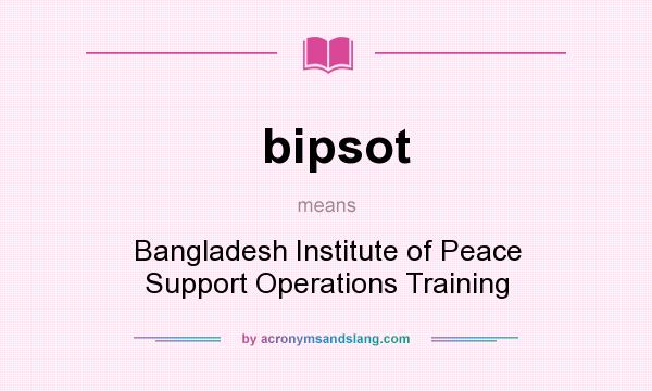 What does bipsot mean? It stands for Bangladesh Institute of Peace Support Operations Training