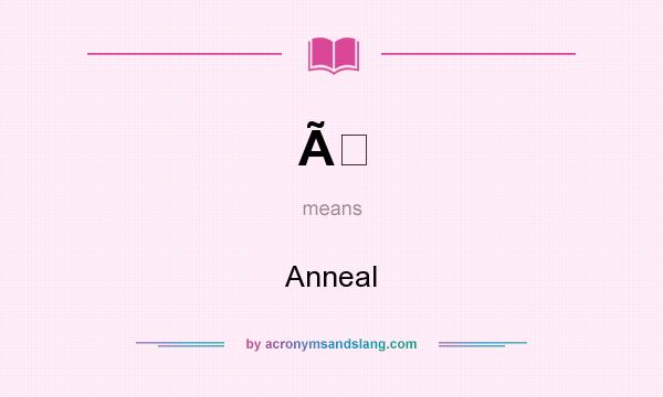 What does Ã mean? It stands for Anneal