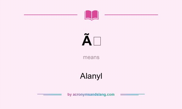What does Ã mean? It stands for Alanyl