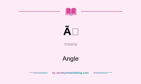 What does Ã mean? It stands for Angle