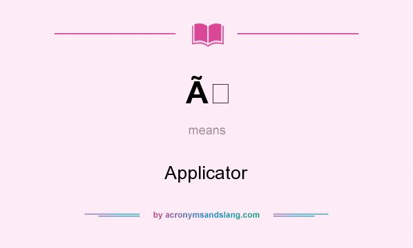 What does Ã mean? It stands for Applicator