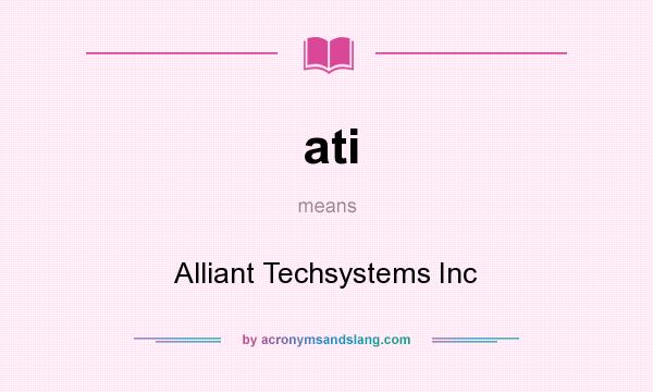 What does ati mean? It stands for Alliant Techsystems Inc