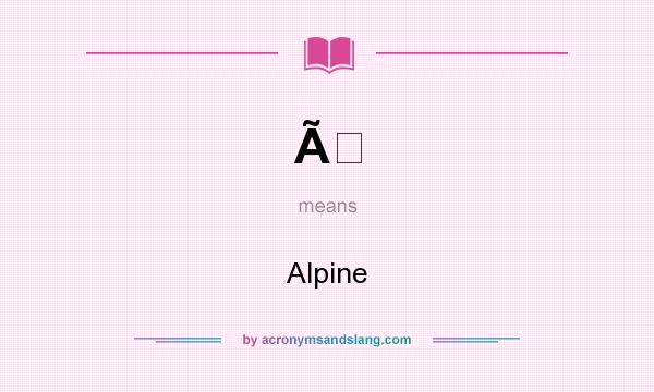 What does Ã mean? It stands for Alpine