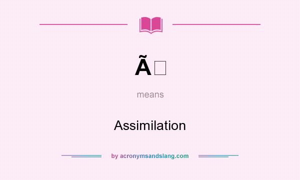 What does Ã mean? It stands for Assimilation