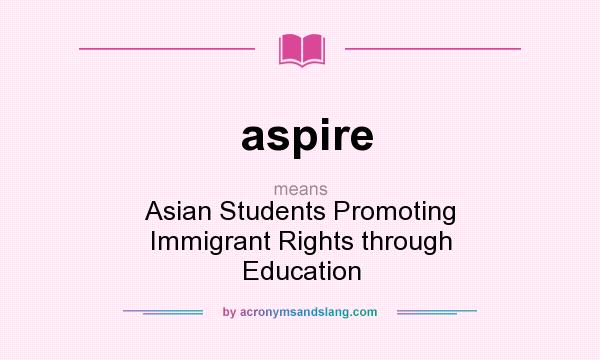 What does aspire mean? It stands for Asian Students Promoting Immigrant Rights through Education