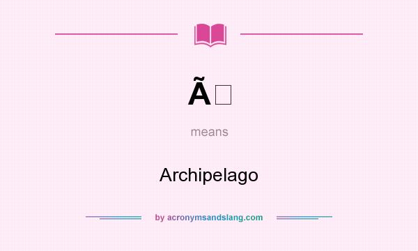 What does Ã mean? It stands for Archipelago