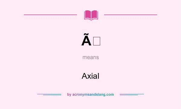 What does Ã mean? It stands for Axial