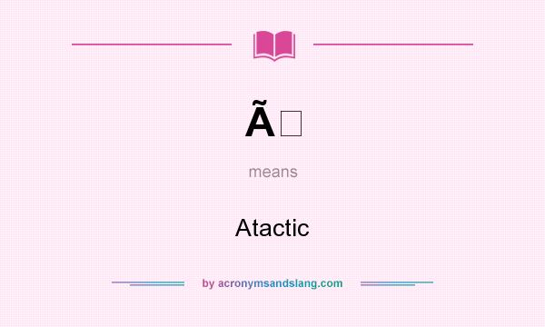 What does Ã mean? It stands for Atactic