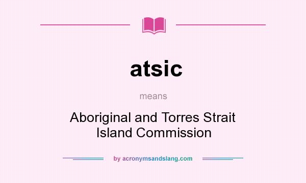 What does atsic mean? It stands for Aboriginal and Torres Strait Island Commission