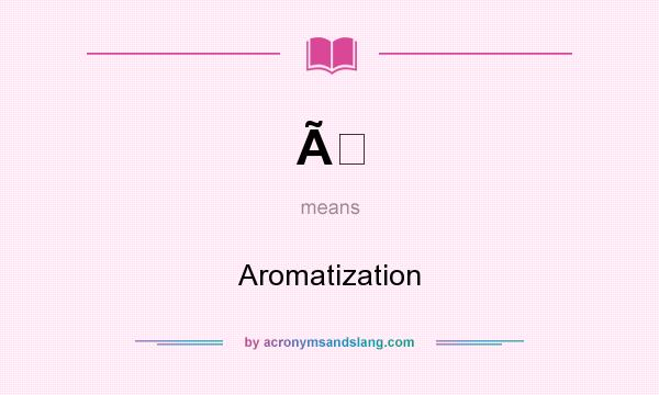 What does Ã mean? It stands for Aromatization