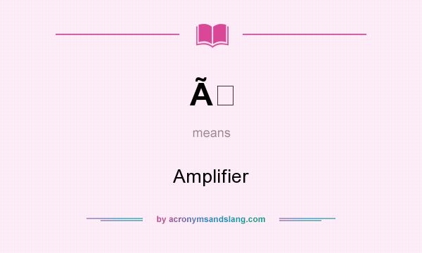 What does Ã mean? It stands for Amplifier
