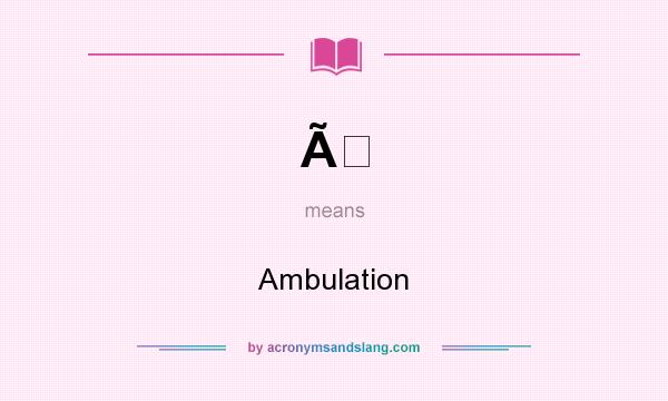 What does Ã mean? It stands for Ambulation