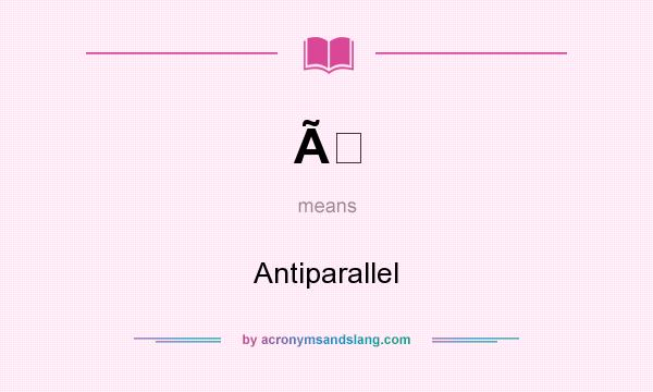 What does Ã mean? It stands for Antiparallel