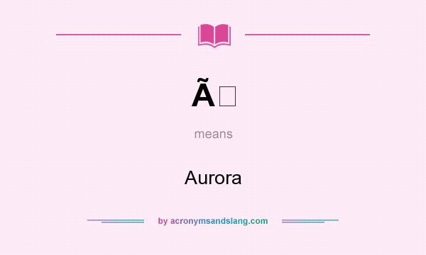 What does Ã mean? It stands for Aurora