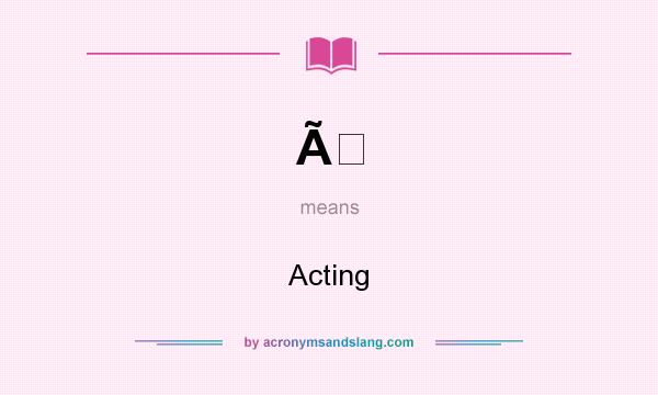 What does Ã mean? It stands for Acting