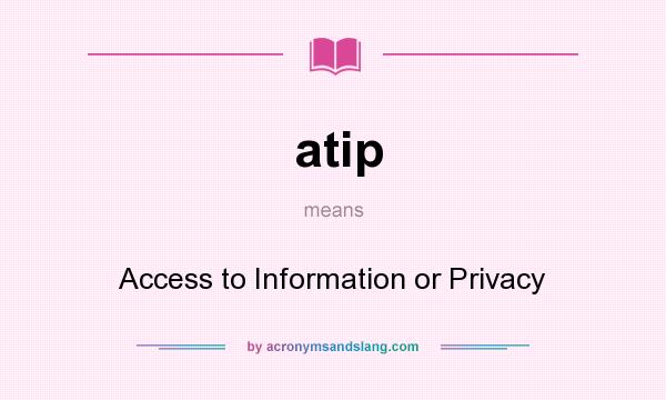 What does atip mean? It stands for Access to Information or Privacy