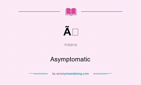 What does Ã mean? It stands for Asymptomatic