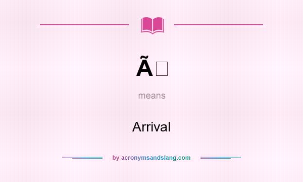 What does Ã mean? It stands for Arrival