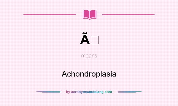What does Ã mean? It stands for Achondroplasia