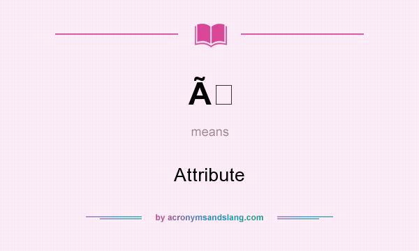 What does Ã mean? It stands for Attribute