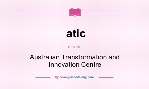 What does atic mean? It stands for Australian Transformation and Innovation Centre