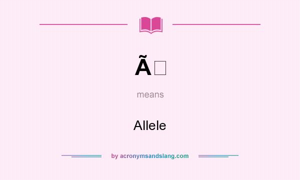 What does Ã mean? It stands for Allele