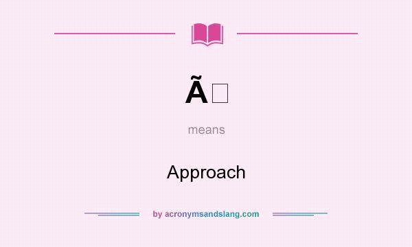 What does Ã mean? It stands for Approach