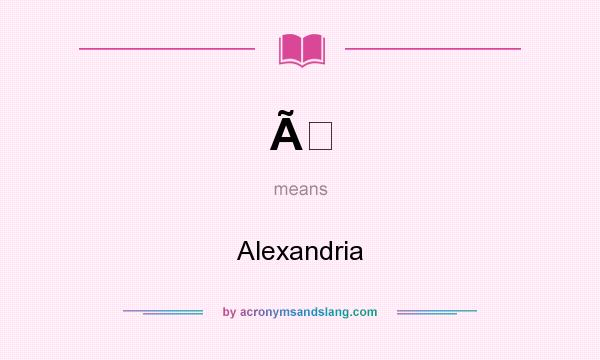 What does Ã mean? It stands for Alexandria