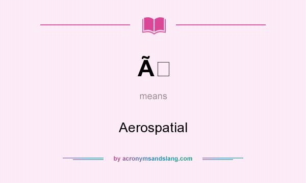 What does Ã mean? It stands for Aerospatial