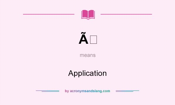 What does Ã mean? It stands for Application