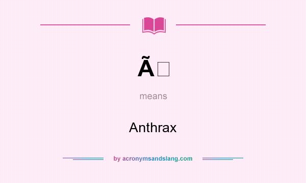 What does Ã mean? It stands for Anthrax