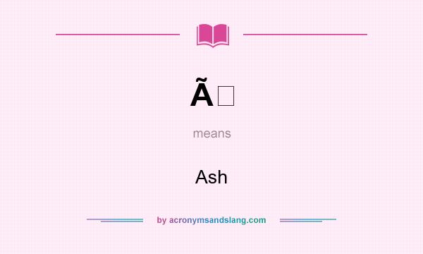 What does Ã mean? It stands for Ash