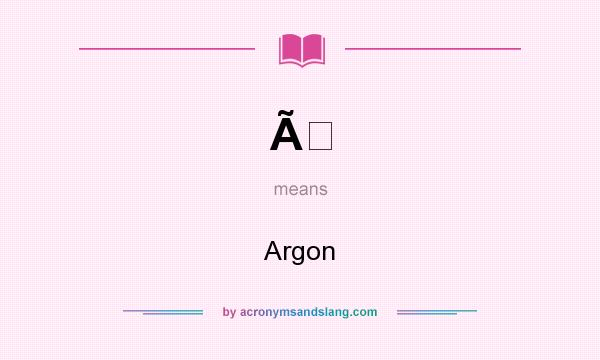 What does Ã mean? It stands for Argon